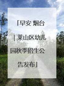 早安 烟台｜莱山区幼儿园秋季招生公告发布