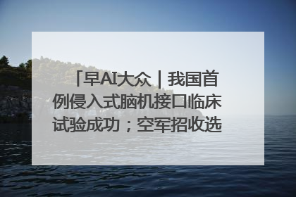 早AI大众｜我国首例侵入式脑机接口临床试验成功；空军招收选拔女飞行学员