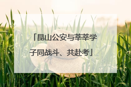 昆山公安与莘莘学子同战斗、共赴考