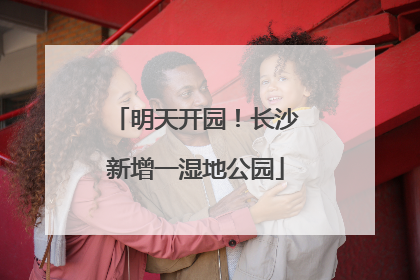 明天开园！长沙新增一湿地公园