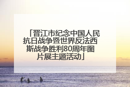 晋江市纪念中国人民抗日战争暨世界反法西斯战争胜利80周年图片展主题活动