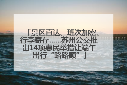景区直达、班次加密、行李寄存……苏州公交推出14项惠民举措让端午出行“路路顺”