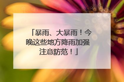 暴雨、大暴雨！今晚这些地方降雨加强 注意防范！