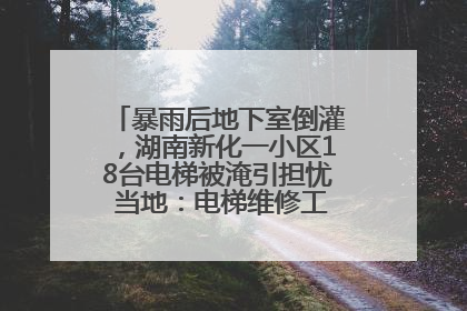 暴雨后地下室倒灌，湖南新化一小区18台电梯被淹引担忧 当地：电梯维修工作正逐步实施