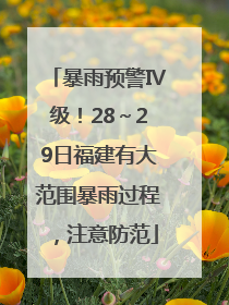 暴雨预警Ⅳ级！28～29日福建有大范围暴雨过程，注意防范