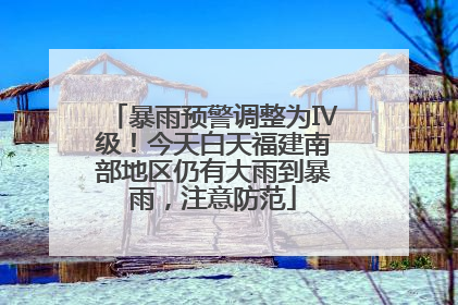 暴雨预警调整为Ⅳ级！今天白天福建南部地区仍有大雨到暴雨，注意防范