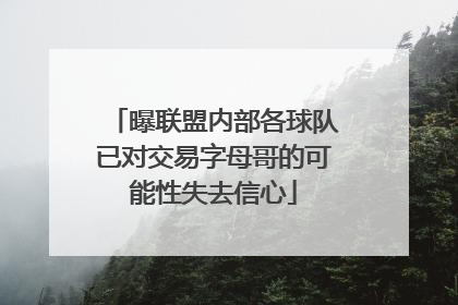 曝联盟内部各球队已对交易字母哥的可能性失去信心