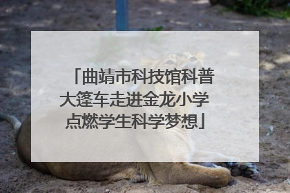 曲靖市科技馆科普大篷车走进金龙小学点燃学生科学梦想