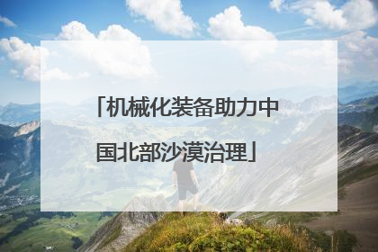 机械化装备助力中国北部沙漠治理