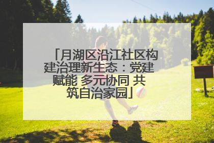 月湖区沿江社区构建治理新生态：党建赋能 多元协同 共筑自治家园