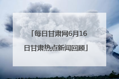 每日甘肃网6月16日甘肃热点新闻回顾