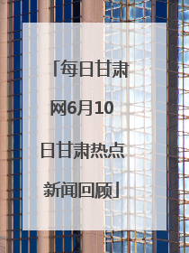 每日甘肃网6月10日甘肃热点新闻回顾