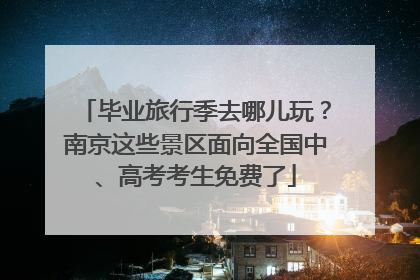 毕业旅行季去哪儿玩？南京这些景区面向全国中、高考考生免费了