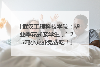 武汉工程科技学院：毕业季花式宠学生，1.25吨小龙虾免费吃！