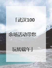 武汉100余场活动带您玩转端午