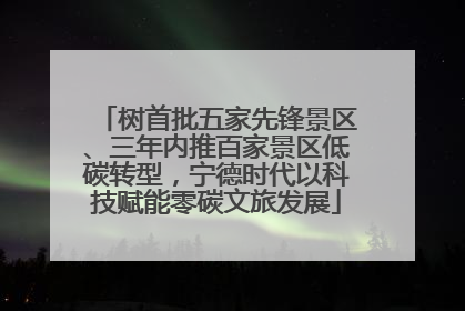 树首批五家先锋景区、三年内推百家景区低碳转型，宁德时代以科技赋能零碳文旅发展