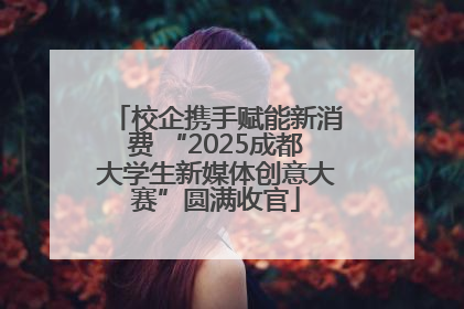 校企携手赋能新消费 “2025成都大学生新媒体创意大赛”圆满收官