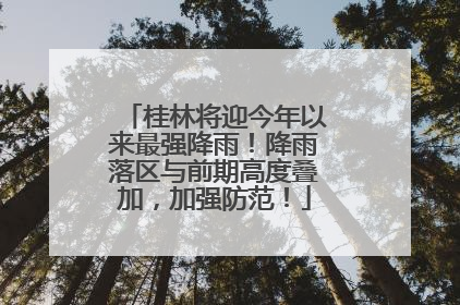 桂林将迎今年以来最强降雨！降雨落区与前期高度叠加，加强防范！
