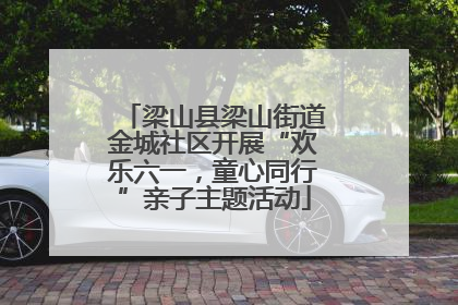 梁山县梁山街道金城社区开展“欢乐六一，童心同行”亲子主题活动