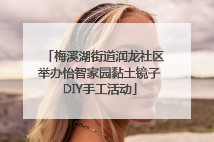 梅溪湖街道润龙社区举办怡智家园黏土镜子DIY手工活动