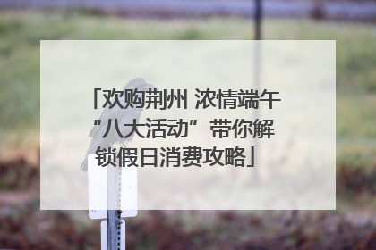 欢购荆州 浓情端午 “八大活动”带你解锁假日消费攻略