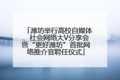 潍坊举行高校自媒体、社会网络大V分享会暨“更好潍坊”首批网络推介官聘任仪式