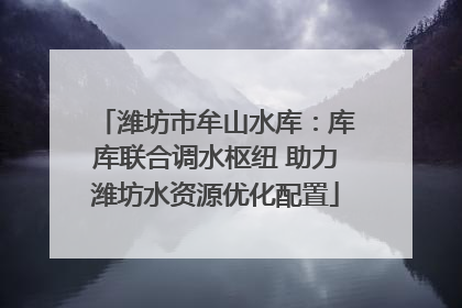 潍坊市牟山水库：库库联合调水枢纽 助力潍坊水资源优化配置