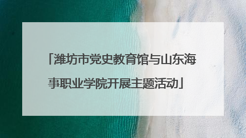 潍坊市党史教育馆与山东海事职业学院开展主题活动