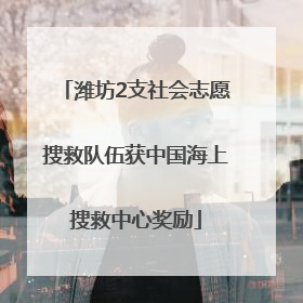 潍坊2支社会志愿搜救队伍获中国海上搜救中心奖励