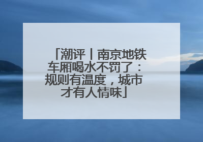 潮评丨南京地铁车厢喝水不罚了：规则有温度，城市才有人情味