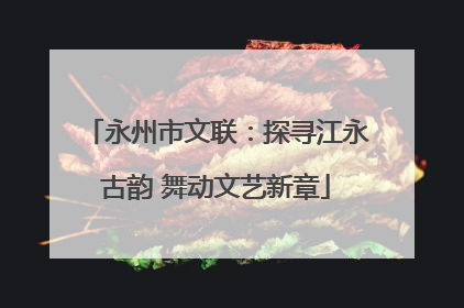 永州市文联：探寻江永古韵 舞动文艺新章