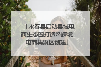 永春县启动县域电商生态圈打造暨跨境电商集聚区创建
