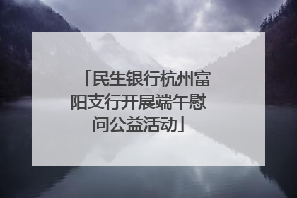 民生银行杭州富阳支行开展端午慰问公益活动