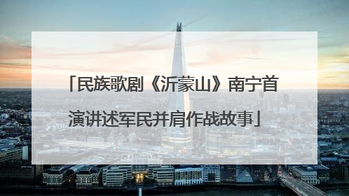 民族歌剧《沂蒙山》南宁首演讲述军民并肩作战故事
