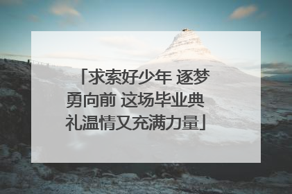 求索好少年 逐梦勇向前 这场毕业典礼温情又充满力量