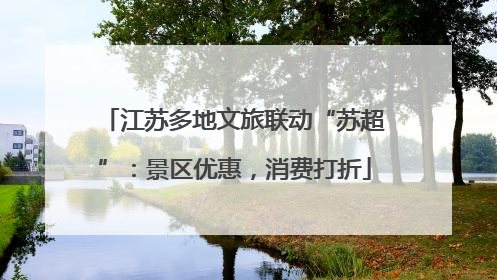 江苏多地文旅联动“苏超”：景区优惠，消费打折