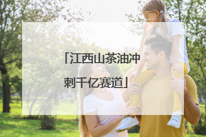 江西山茶油冲刺千亿赛道