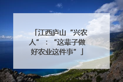江西庐山“兴农人”：“这辈子做好农业这件事”