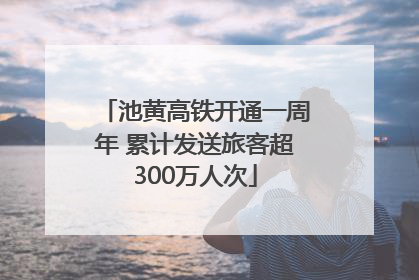 池黄高铁开通一周年 累计发送旅客超300万人次