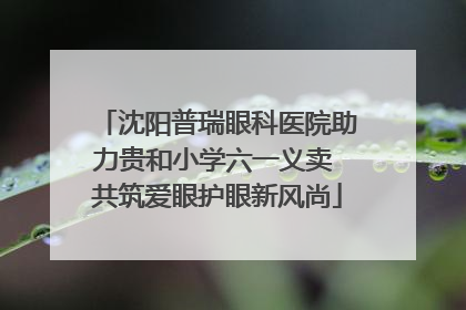 沈阳普瑞眼科医院助力贵和小学六一义卖 共筑爱眼护眼新风尚