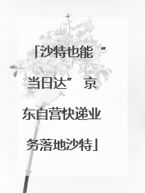 沙特也能“当日达” 京东自营快递业务落地沙特