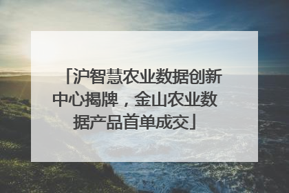 沪智慧农业数据创新中心揭牌，金山农业数据产品首单成交