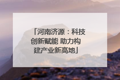 河南济源：科技创新赋能 助力构建产业新高地