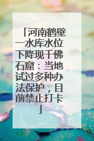河南鹤壁一水库水位下降现千佛石窟：当地试过多种办法保护，目前禁止打卡