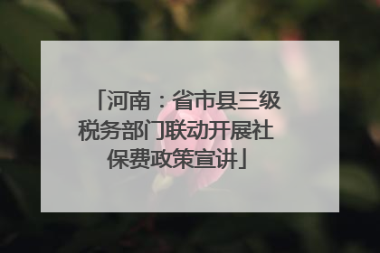河南：省市县三级税务部门联动开展社保费政策宣讲