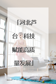 河北芦台：科技赋能高质量发展
