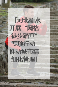 河北衡水开展“网格徒步踏查”专项行动 推动城市精细化管理