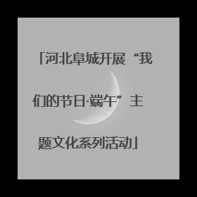河北阜城开展“我们的节日·端午”主题文化系列活动
