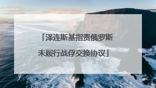 泽连斯基指责俄罗斯未履行战俘交换协议