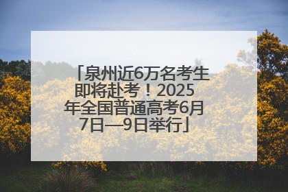 泉州近6万名考生即将赴考！2025年全国普通高考6月7日—9日举行